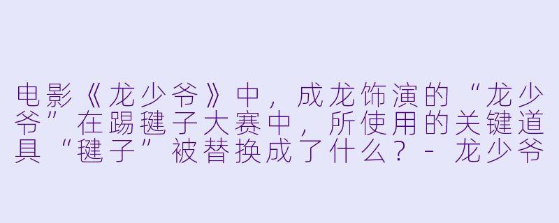 电影《龙少爷》中，成龙饰演的“龙少爷”在踢毽子大赛中，所使用的关键道具“毽子”被替换成了什么？
