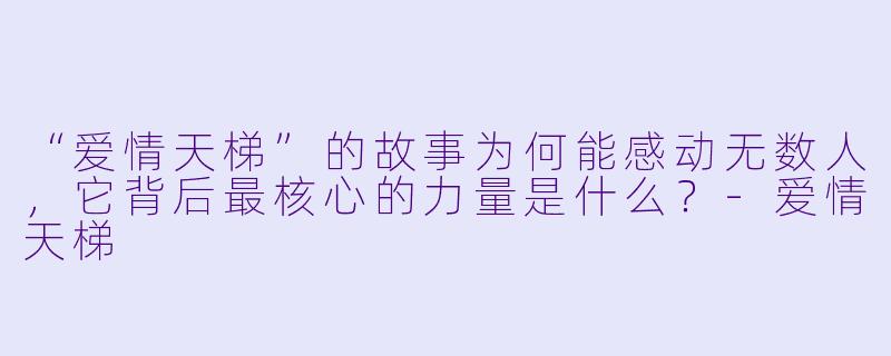 “爱情天梯”的故事为何能感动无数人，它背后最核心的力量是什么？
