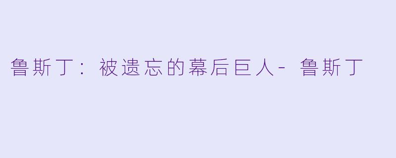 鲁斯丁：被遗忘的幕后巨人-鲁斯丁