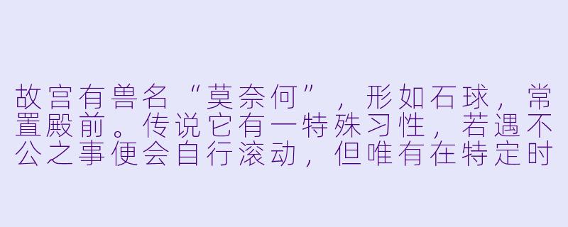 故宫有兽名“莫奈何”，形如石球，常置殿前。传说它有一特殊习性，若遇不公之事便会自行滚动，但唯有在特定时辰、满足特定条件之人才能看见其动。请这“莫奈何”滚动显现的时辰与能见者所需的条件，各是什么？