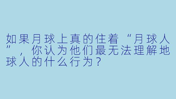 如果月球上真的住着“月球人”，你认为他们最无法理解地球人的什么行为？