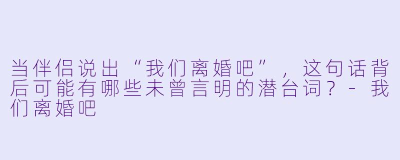 当伴侣说出“我们离婚吧”，这句话背后可能有哪些未曾言明的潜台词？-我们离婚吧