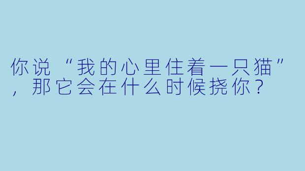 你说“我的心里住着一只猫”，那它会在什么时候挠你？