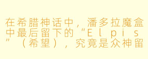 在希腊神话中，潘多拉魔盒中最后留下的“Elpis”（希望），究竟是众神留给人类的仁慈，还是一种更为残酷的惩罚？