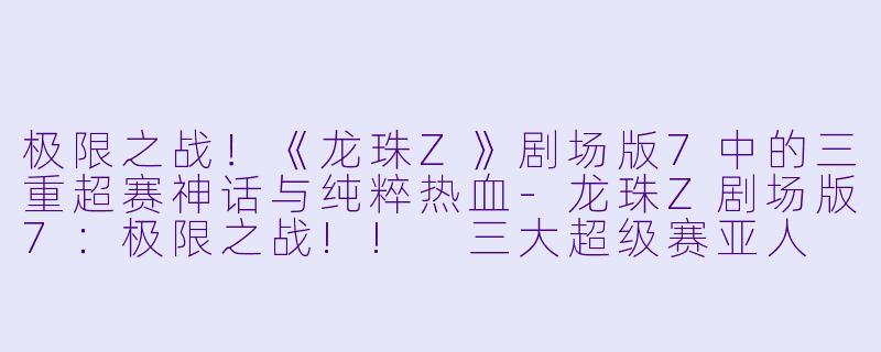 极限之战！《龙珠Z》剧场版7中的三重超赛神话与纯粹热血-龙珠Z剧场版7：极限之战!! 三大超级赛亚人