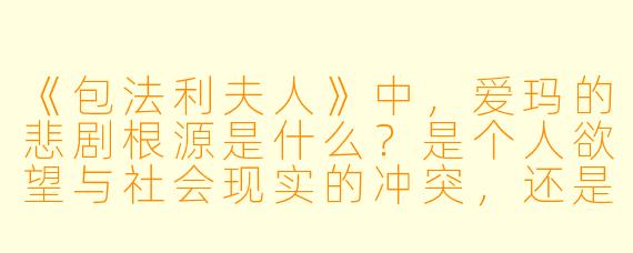 《包法利夫人》中，爱玛的悲剧根源是什么？是个人欲望与社会现实的冲突，还是教育与环境对她的塑造？