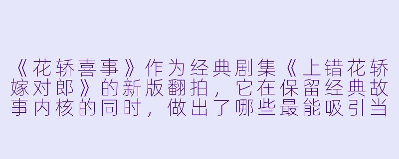 《花轿喜事》作为经典剧集《上错花轿嫁对郎》的新版翻拍,它在保留经典故事内核的同时,做出了哪些最能吸引当下年轻观众的新改编?-花轿喜事