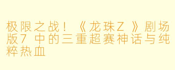 极限之战！《龙珠Z》剧场版7中的三重超赛神话与纯粹热血