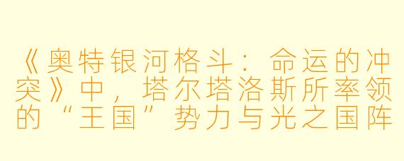 《奥特银河格斗：命运的冲突》中，塔尔塔洛斯所率领的“王国”势力与光之国阵营的核心冲突是什么？