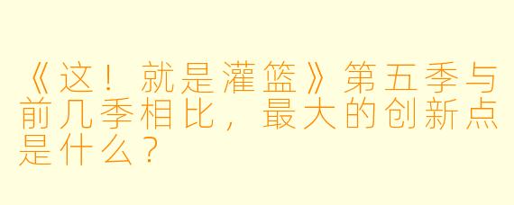 《这!就是灌篮》第五季与前几季相比,最大的创新点是什么?