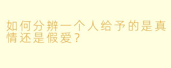 如何分辨一个人给予的是真情还是假爱？