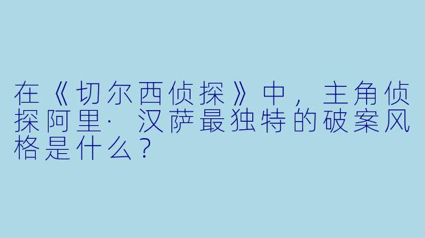 在《切尔西侦探》中，主角侦探阿里·汉萨最独特的破案风格是什么？