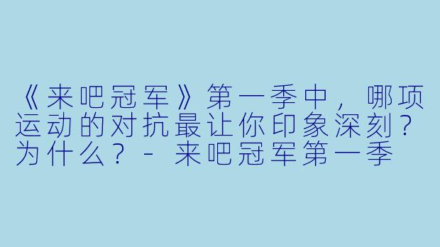 《来吧冠军》第一季中，哪项运动的对抗最让你印象深刻？为什么？