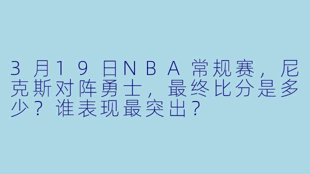 3月19日NBA常规赛，尼克斯对阵勇士，最终比分是多少？谁表现最突出？