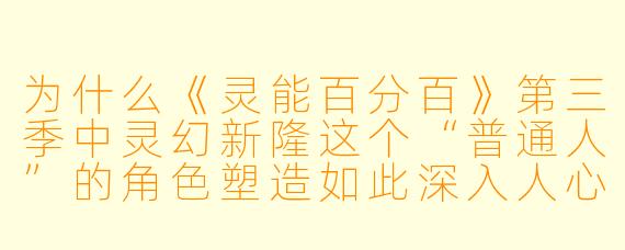 为什么《灵能百分百》第三季中灵幻新隆这个“普通人”的角色塑造如此深入人心?