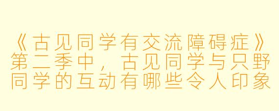 《古见同学有交流障碍症》第二季中，古见同学与只野同学的互动有哪些令人印象深刻的发展？