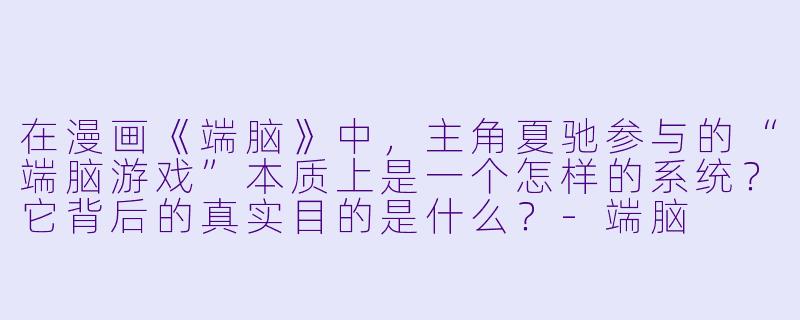 在漫画《端脑》中，主角夏驰参与的“端脑游戏”本质上是一个怎样的系统？它背后的真实目的是什么？-端脑