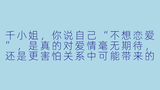 千小姐，你说自己“不想恋爱”，是真的对爱情毫无期待，还是更害怕关系中可能带来的失望与束缚？
