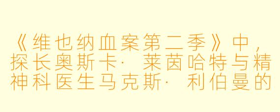 《维也纳血案第二季》中，探长奥斯卡·莱茵哈特与精神科医生马克斯·利伯曼的搭档关系有何新进展？