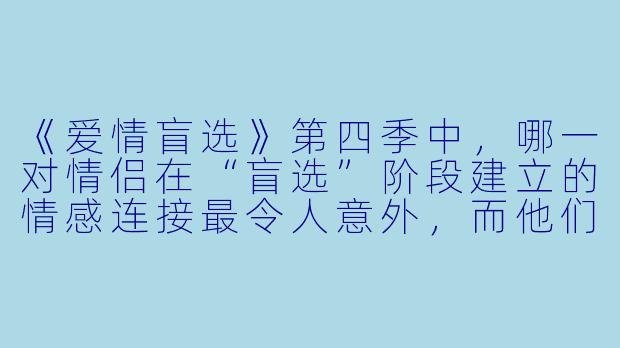 《爱情盲选》第四季中，哪一对情侣在“盲选”阶段建立的情感连接最令人意外，而他们面临的最大现实挑战是什么？