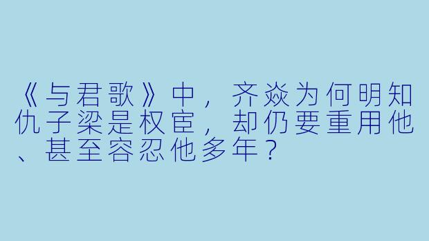 《与君歌》中，齐焱为何明知仇子梁是权宦，却仍要重用他、甚至容忍他多年？