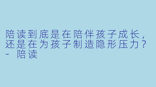 陪读到底是在陪伴孩子成长，还是在为孩子制造隐形压力？