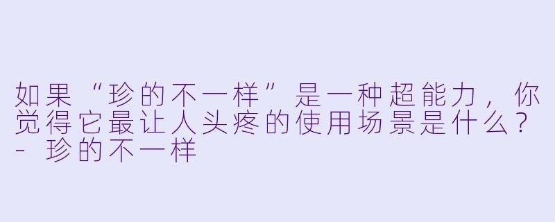 如果“珍的不一样”是一种超能力，你觉得它最让人头疼的使用场景是什么？-珍的不一样