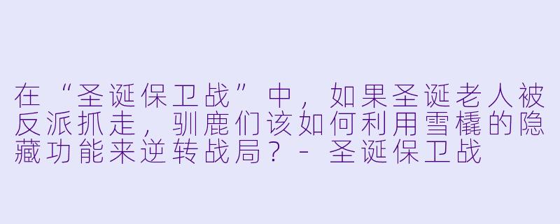 在“圣诞保卫战”中，如果圣诞老人被反派抓走，驯鹿们该如何利用雪橇的隐藏功能来逆转战局？-圣诞保卫战