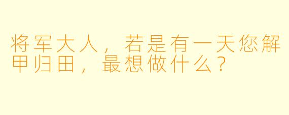 将军大人，若是有一天您解甲归田，最想做什么？