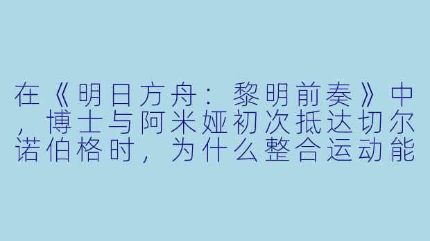 在《明日方舟：黎明前奏》中，博士与阿米娅初次抵达切尔诺伯格时，为什么整合运动能如此迅速地发动大规模袭击？-明日方舟：黎明前奏