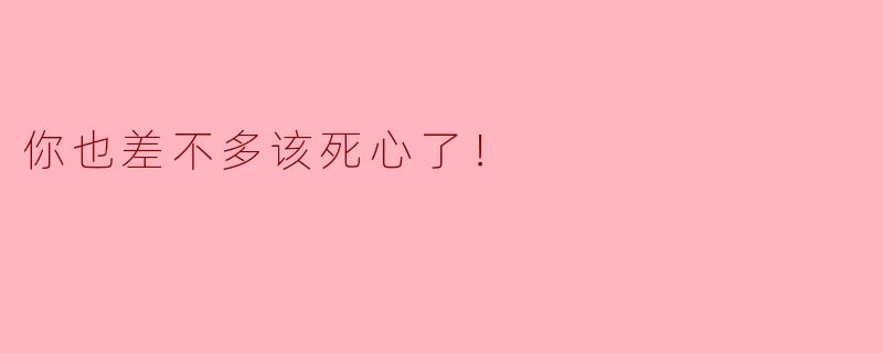 你也差不多该死心了！