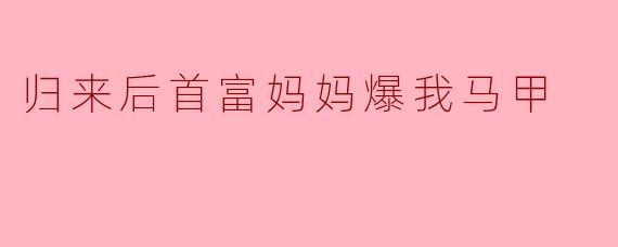 归来后首富妈妈爆我马甲