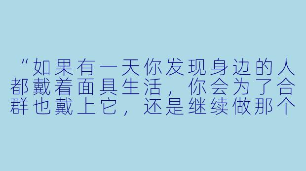 “如果有一天你发现身边的人都戴着面具生活，你会为了合群也戴上它，还是继续做那个‘不合时宜’的自己？”-#率真如我