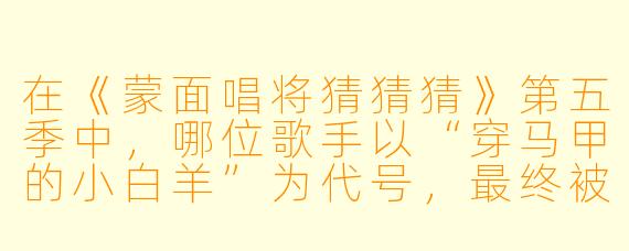 在《蒙面唱将猜猜猜》第五季中，哪位歌手以“穿马甲的小白羊”为代号，最终被揭晓身份时引发了全场惊呼，并且她的经典代表作之一是《泡沫》？