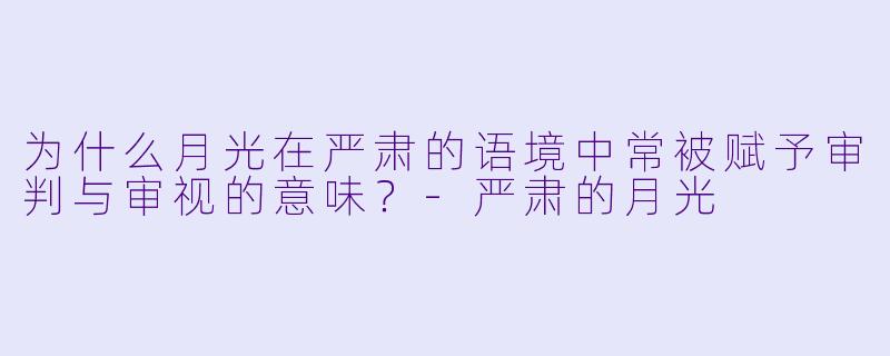 为什么月光在严肃的语境中常被赋予审判与审视的意味？-严肃的月光