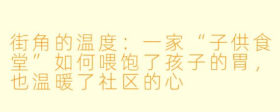 街角的温度:一家“子供食堂”如何喂饱了孩子的胃,也温暖了社区的心