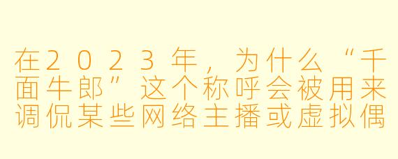 在2023年,为什么“千面牛郎”这个称呼会被用来调侃某些网络主播或虚拟偶像的粉丝群体?