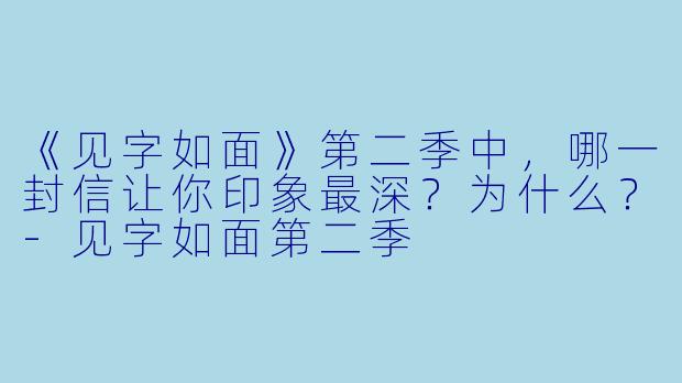 《见字如面》第二季中，哪一封信让你印象最深？为什么？-见字如面第二季