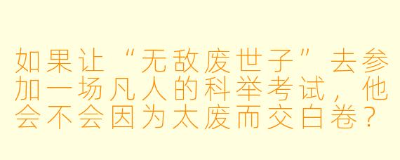 如果让“无敌废世子”去参加一场凡人的科举考试，他会不会因为太废而交白卷？