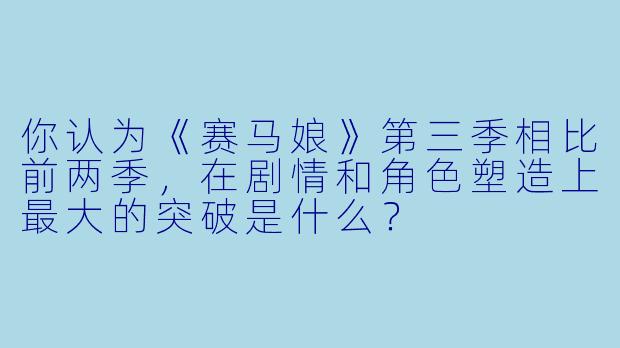 你认为《赛马娘》第三季相比前两季，在剧情和角色塑造上最大的突破是什么？