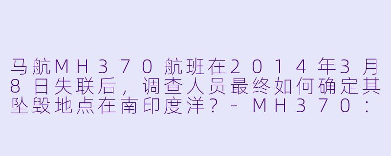马航MH370航班在2014年3月8日失联后,调查人员最终如何确定其坠毁地点在南印度洋?-MH370:消失的航班
