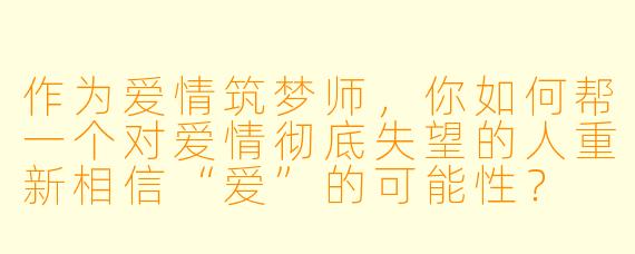 作为爱情筑梦师，你如何帮一个对爱情彻底失望的人重新相信“爱”的可能X  ？