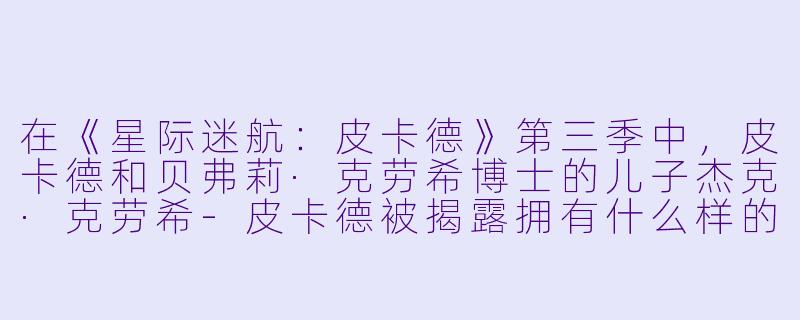 在《星际迷航：皮卡德》第三季中，皮卡德和贝弗莉·克劳希博士的儿子杰克·克劳希-皮卡德被揭露拥有什么样的独特能力？这个能力与反派“博格人”有什么关联？-星际迷航：皮卡德第三季