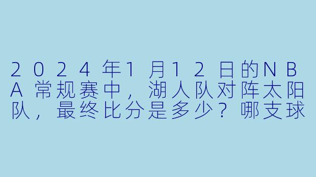 2024年1月12日的NBA常规赛中，湖人队对阵太阳队，最终比分是多少？哪支球队获胜？-2024-01-12 NBA常规赛 湖人 VS 太阳