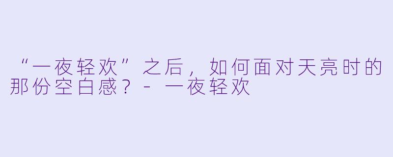 “一夜轻欢”之后，如何面对天亮时的那份空白感？-一夜轻欢