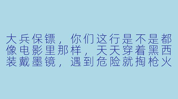 大兵保镖,你们这行是不是都像电影里那样,天天穿着黑西装戴墨镜,遇到危险就掏枪火拼?