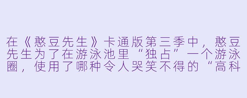 在《憨豆先生》卡通版第三季中，憨豆先生为了在游泳池里“独占”一个游泳圈，使用了哪种令人哭笑不得的“高科技”手段？-憨豆先生卡通版第三季
