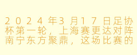 2024年3月17日足协杯第一轮,上海赛更达对阵南宁东方聚鼎,这场比赛的结果如何?有哪些值得关注的细节?
