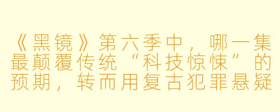 《黑镜》第六季中,哪一集最颠覆传统“科技惊悚”的预期,转而用复古犯罪悬疑的壳子来讽刺当代“真实犯罪”消费文化?