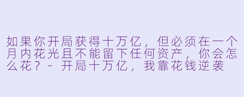 如果你开局获得十万亿,但必须在一个月内花光且不能留下任何资产,你会怎么花?-开局十万亿,我靠花钱逆袭